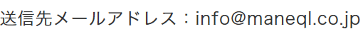 送信先メールアドレス:info@maneql.co.jp